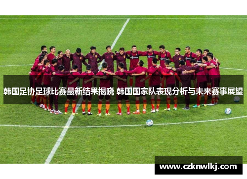 韩国足协足球比赛最新结果揭晓 韩国国家队表现分析与未来赛事展望