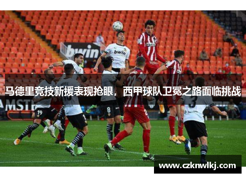 马德里竞技新援表现抢眼，西甲球队卫冕之路面临挑战