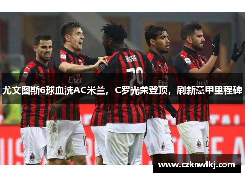 尤文图斯6球血洗AC米兰，C罗光荣登顶，刷新意甲里程碑
